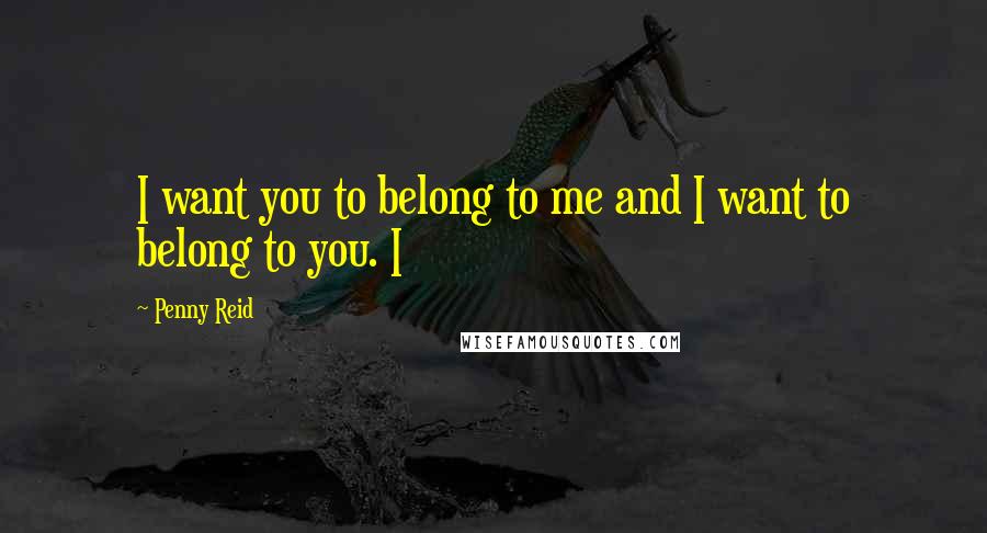 Penny Reid Quotes: I want you to belong to me and I want to belong to you. I