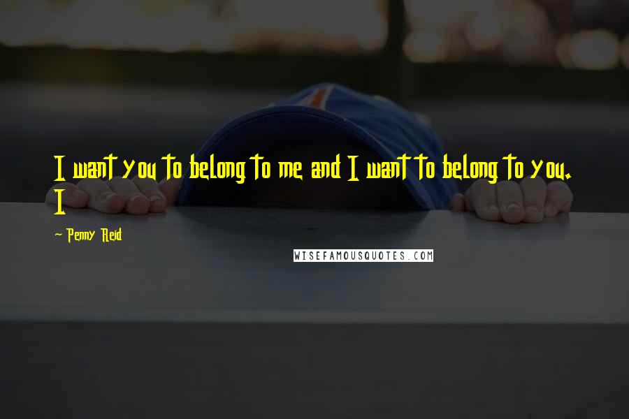 Penny Reid Quotes: I want you to belong to me and I want to belong to you. I