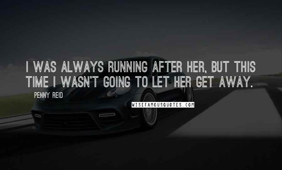 Penny Reid Quotes: I was always running after her, but this time I wasn't going to let her get away.