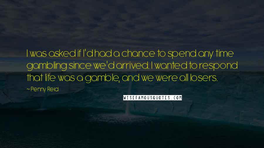 Penny Reid Quotes: I was asked if I'd had a chance to spend any time gambling since we'd arrived. I wanted to respond that life was a gamble, and we were all losers.