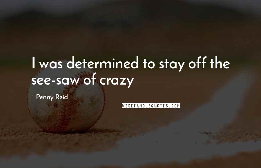 Penny Reid Quotes: I was determined to stay off the see-saw of crazy