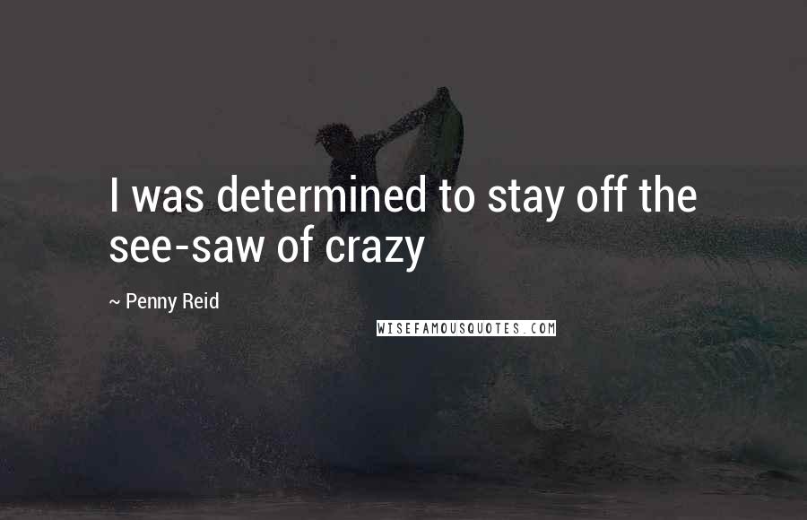 Penny Reid Quotes: I was determined to stay off the see-saw of crazy