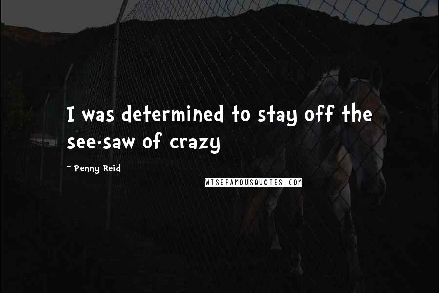 Penny Reid Quotes: I was determined to stay off the see-saw of crazy