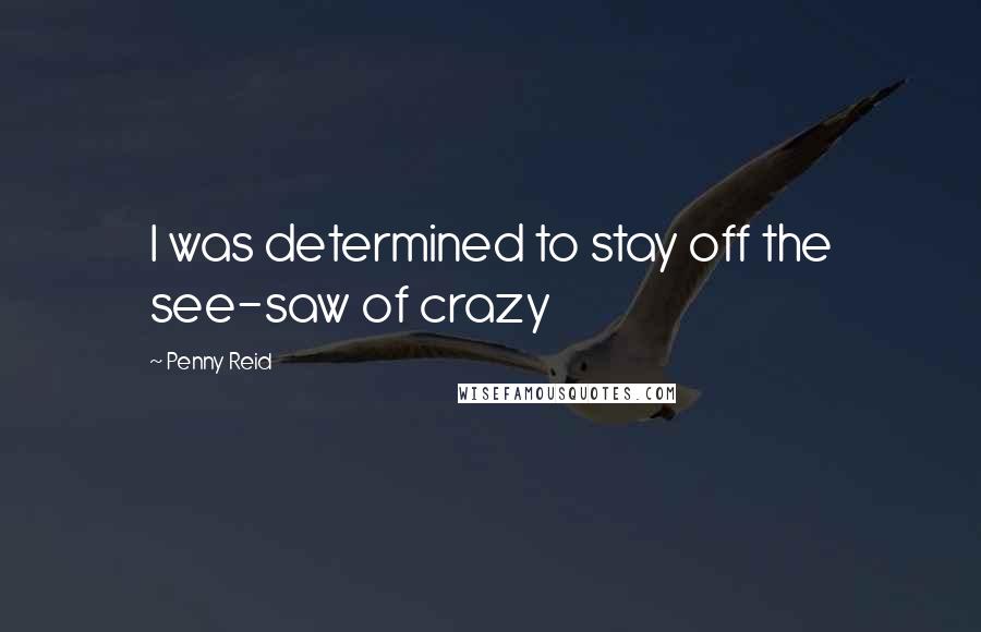 Penny Reid Quotes: I was determined to stay off the see-saw of crazy