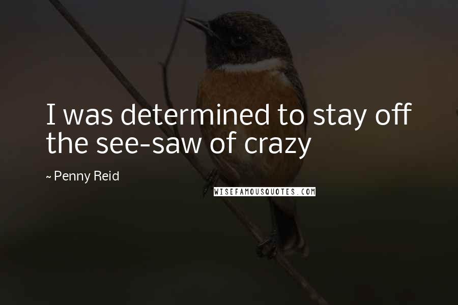 Penny Reid Quotes: I was determined to stay off the see-saw of crazy
