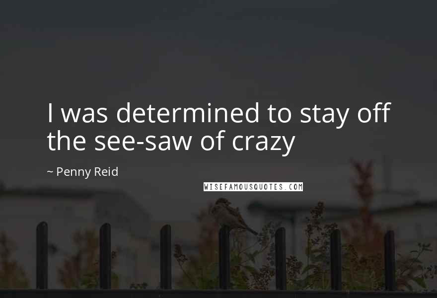 Penny Reid Quotes: I was determined to stay off the see-saw of crazy