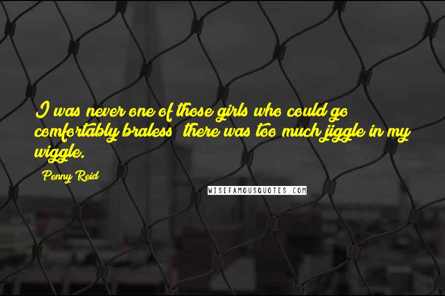 Penny Reid Quotes: I was never one of those girls who could go comfortably braless; there was too much jiggle in my wiggle.