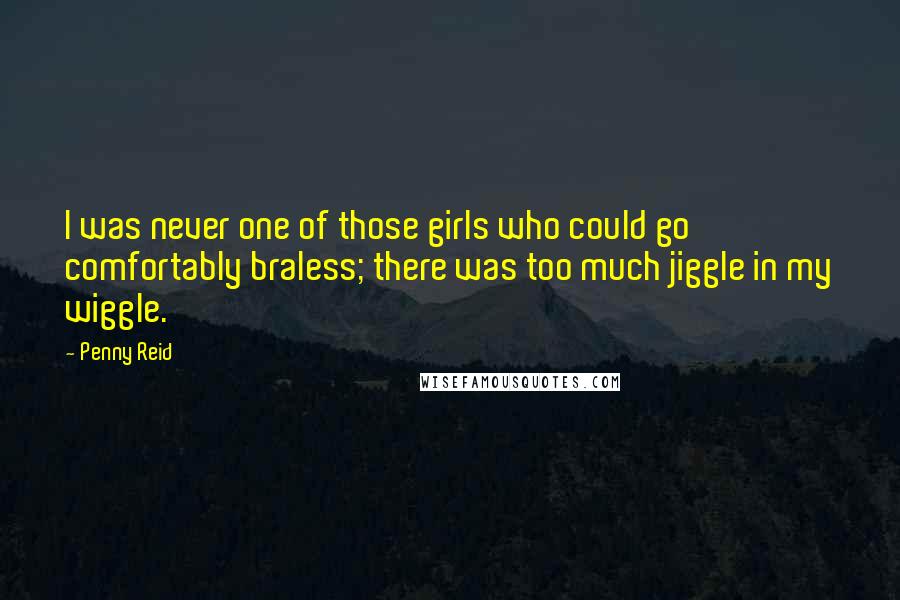 Penny Reid Quotes: I was never one of those girls who could go comfortably braless; there was too much jiggle in my wiggle.