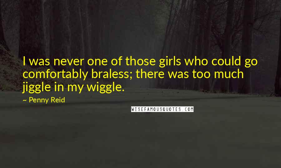 Penny Reid Quotes: I was never one of those girls who could go comfortably braless; there was too much jiggle in my wiggle.