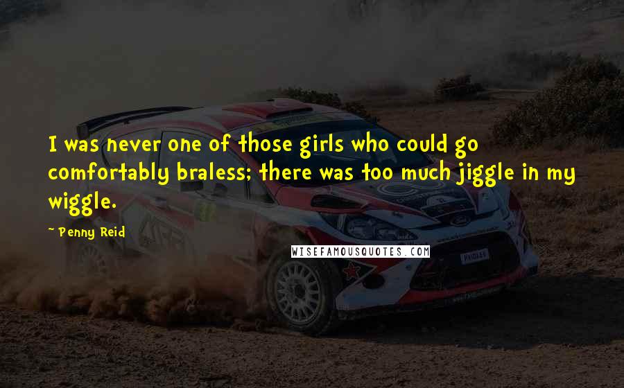 Penny Reid Quotes: I was never one of those girls who could go comfortably braless; there was too much jiggle in my wiggle.