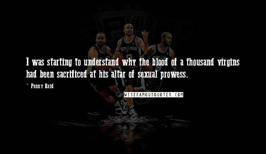 Penny Reid Quotes: I was starting to understand why the blood of a thousand virgins had been sacrificed at his altar of sexual prowess.