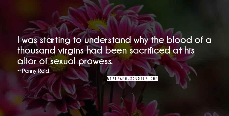 Penny Reid Quotes: I was starting to understand why the blood of a thousand virgins had been sacrificed at his altar of sexual prowess.
