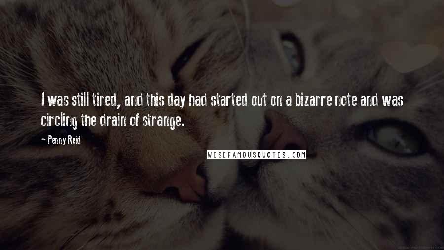 Penny Reid Quotes: I was still tired, and this day had started out on a bizarre note and was circling the drain of strange.