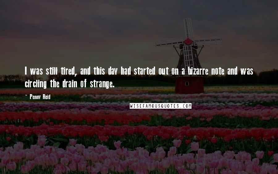 Penny Reid Quotes: I was still tired, and this day had started out on a bizarre note and was circling the drain of strange.