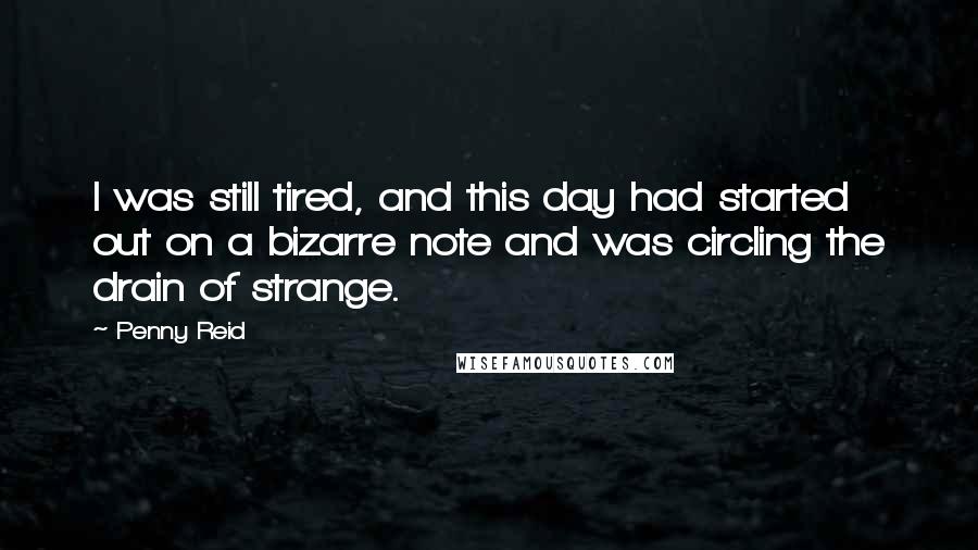 Penny Reid Quotes: I was still tired, and this day had started out on a bizarre note and was circling the drain of strange.