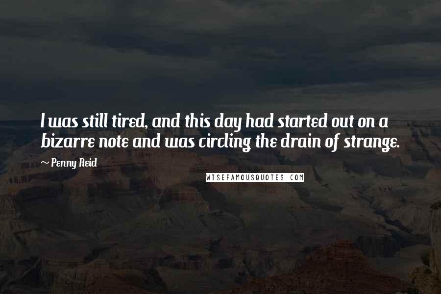 Penny Reid Quotes: I was still tired, and this day had started out on a bizarre note and was circling the drain of strange.