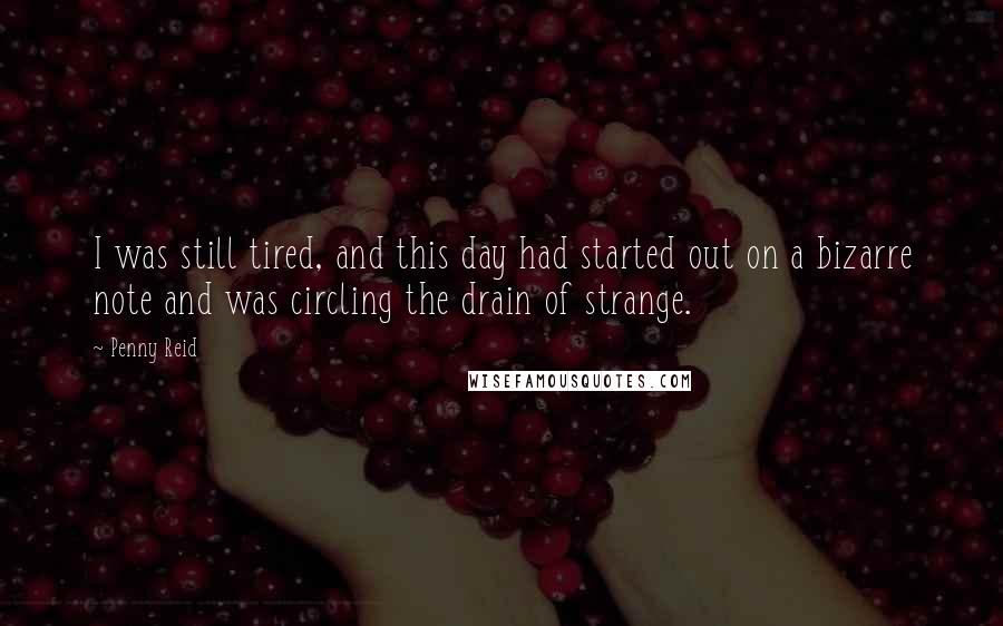 Penny Reid Quotes: I was still tired, and this day had started out on a bizarre note and was circling the drain of strange.