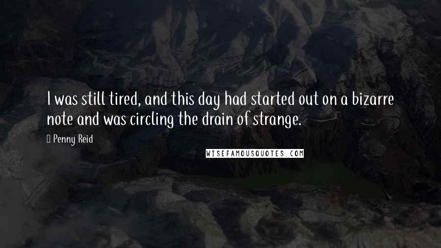 Penny Reid Quotes: I was still tired, and this day had started out on a bizarre note and was circling the drain of strange.
