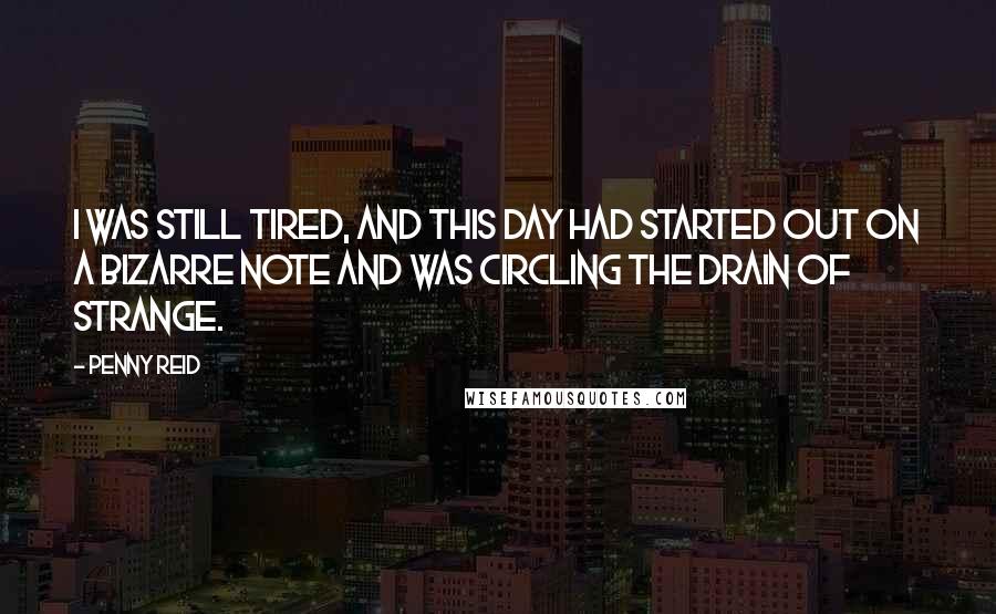 Penny Reid Quotes: I was still tired, and this day had started out on a bizarre note and was circling the drain of strange.