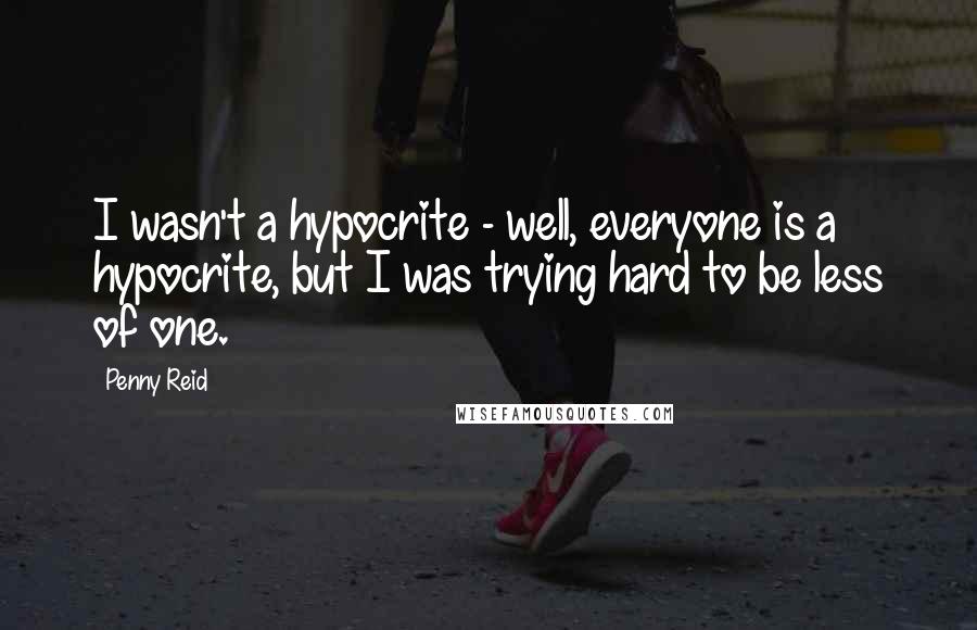 Penny Reid Quotes: I wasn't a hypocrite - well, everyone is a hypocrite, but I was trying hard to be less of one.