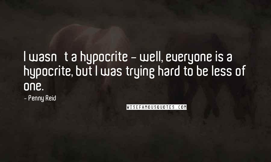 Penny Reid Quotes: I wasn't a hypocrite - well, everyone is a hypocrite, but I was trying hard to be less of one.