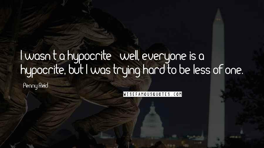 Penny Reid Quotes: I wasn't a hypocrite - well, everyone is a hypocrite, but I was trying hard to be less of one.