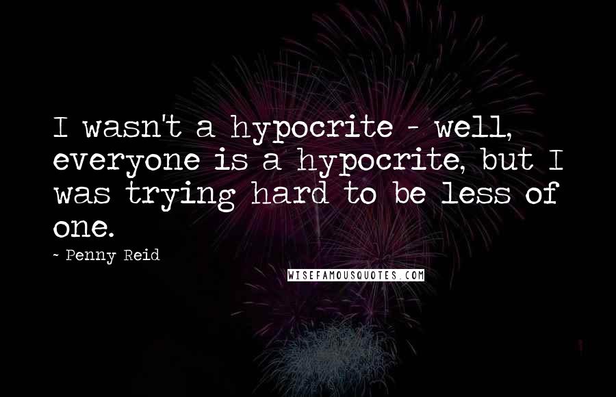 Penny Reid Quotes: I wasn't a hypocrite - well, everyone is a hypocrite, but I was trying hard to be less of one.