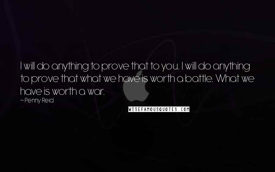 Penny Reid Quotes: I will do anything to prove that to you. I will do anything to prove that what we have is worth a battle. What we have is worth a war.