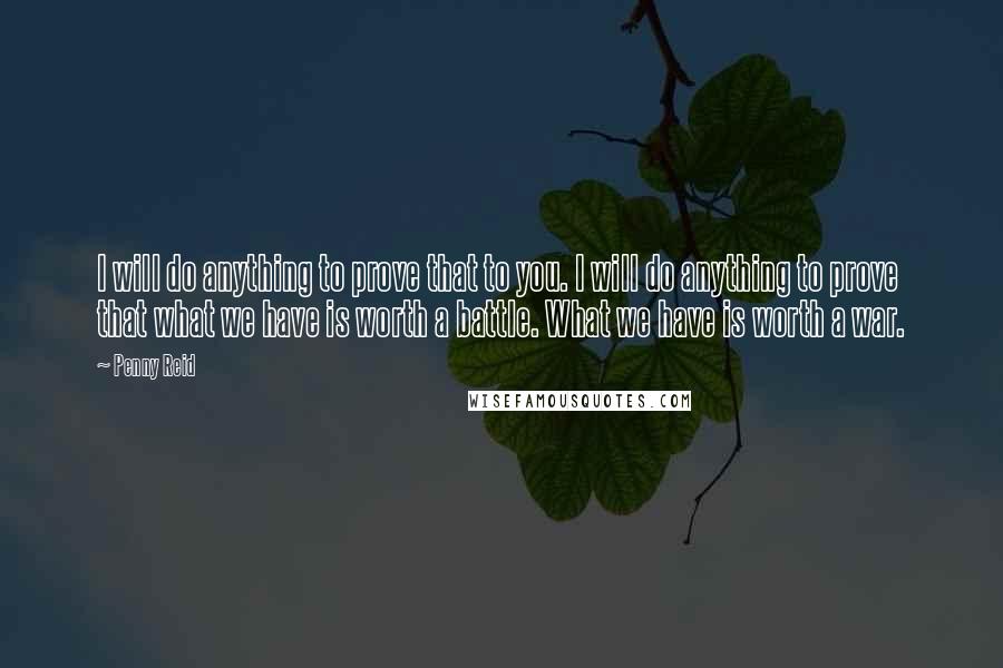 Penny Reid Quotes: I will do anything to prove that to you. I will do anything to prove that what we have is worth a battle. What we have is worth a war.