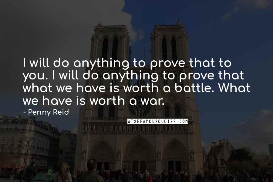 Penny Reid Quotes: I will do anything to prove that to you. I will do anything to prove that what we have is worth a battle. What we have is worth a war.