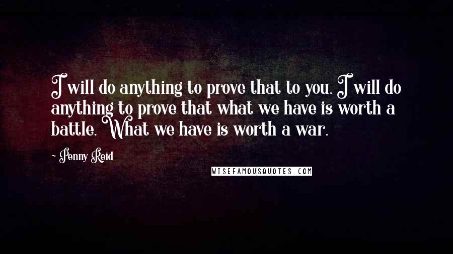 Penny Reid Quotes: I will do anything to prove that to you. I will do anything to prove that what we have is worth a battle. What we have is worth a war.