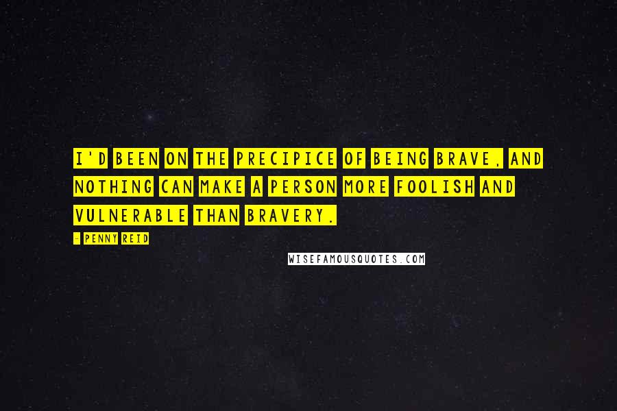 Penny Reid Quotes: I'd been on the precipice of being brave, and nothing can make a person more foolish and vulnerable than bravery.