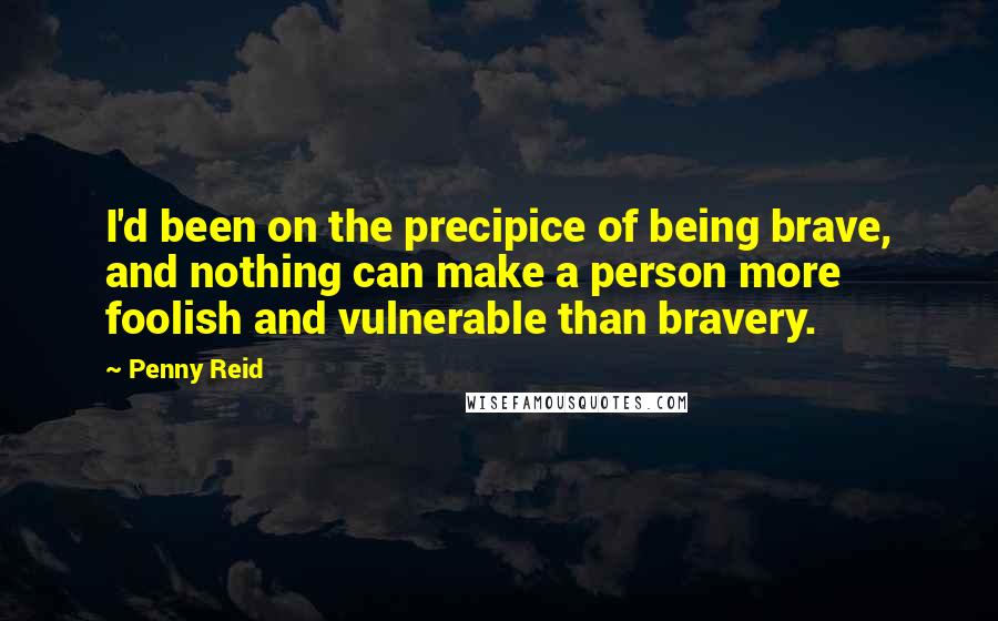 Penny Reid Quotes: I'd been on the precipice of being brave, and nothing can make a person more foolish and vulnerable than bravery.