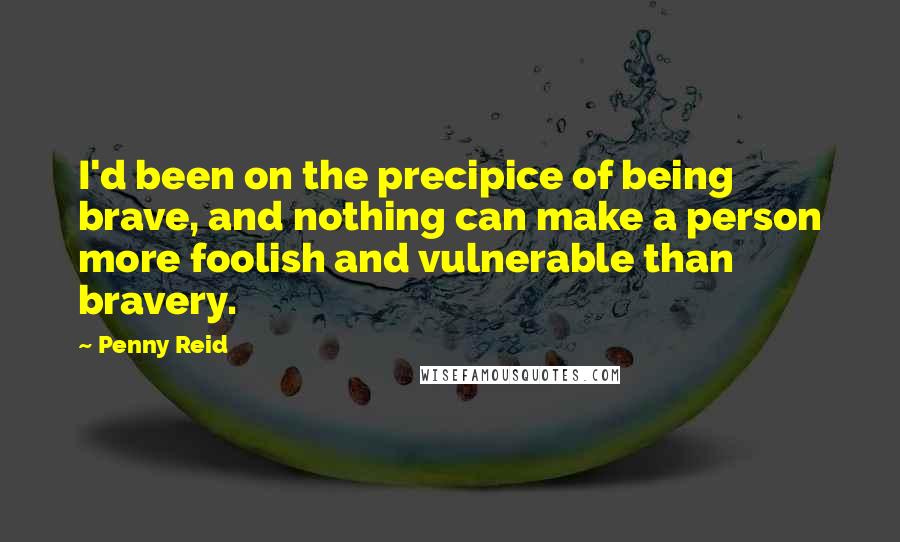 Penny Reid Quotes: I'd been on the precipice of being brave, and nothing can make a person more foolish and vulnerable than bravery.