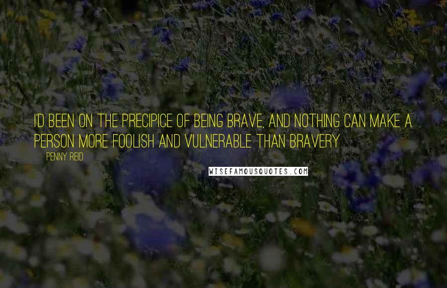 Penny Reid Quotes: I'd been on the precipice of being brave, and nothing can make a person more foolish and vulnerable than bravery.