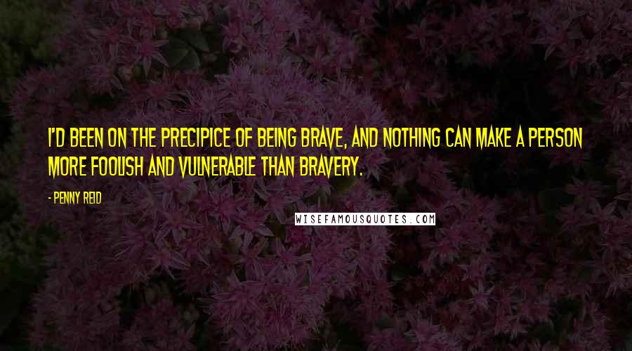 Penny Reid Quotes: I'd been on the precipice of being brave, and nothing can make a person more foolish and vulnerable than bravery.