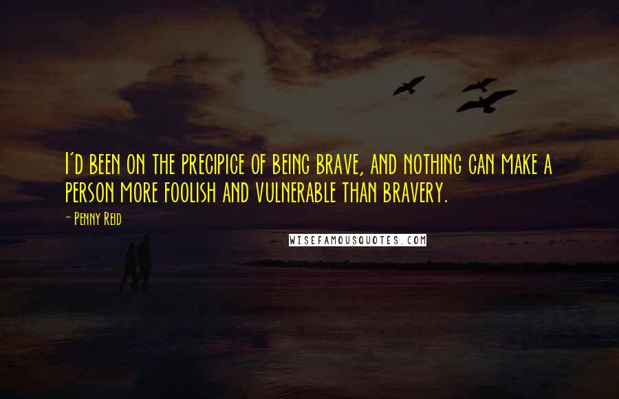 Penny Reid Quotes: I'd been on the precipice of being brave, and nothing can make a person more foolish and vulnerable than bravery.