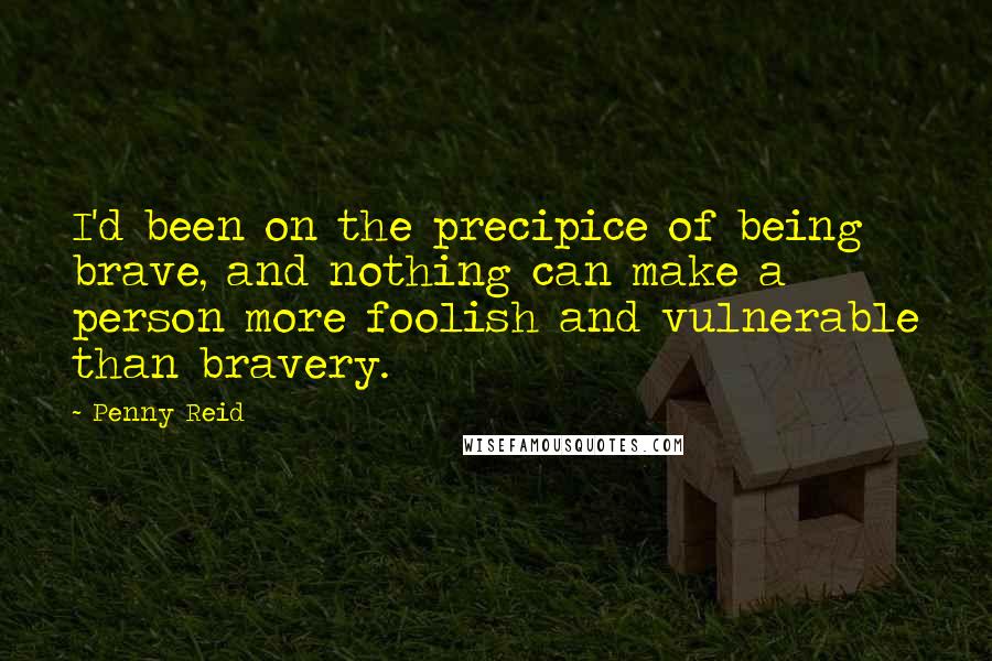 Penny Reid Quotes: I'd been on the precipice of being brave, and nothing can make a person more foolish and vulnerable than bravery.