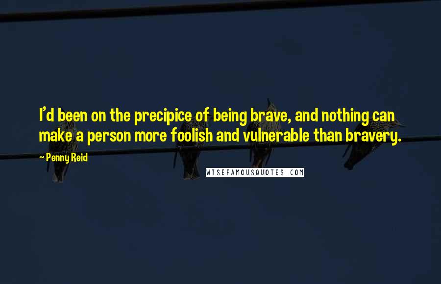Penny Reid Quotes: I'd been on the precipice of being brave, and nothing can make a person more foolish and vulnerable than bravery.