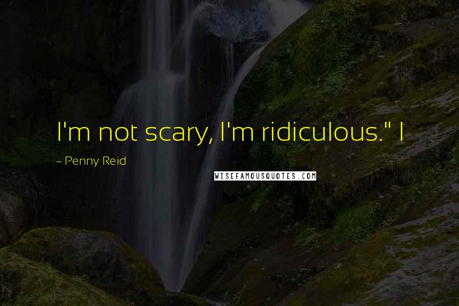 Penny Reid Quotes: I'm not scary, I'm ridiculous." I