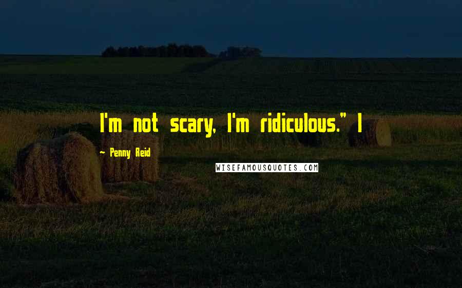 Penny Reid Quotes: I'm not scary, I'm ridiculous." I