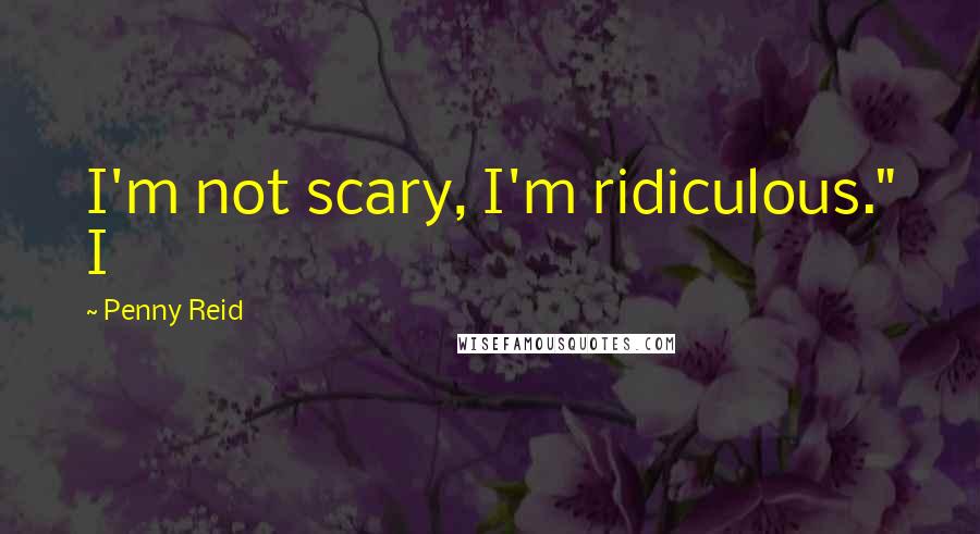 Penny Reid Quotes: I'm not scary, I'm ridiculous." I