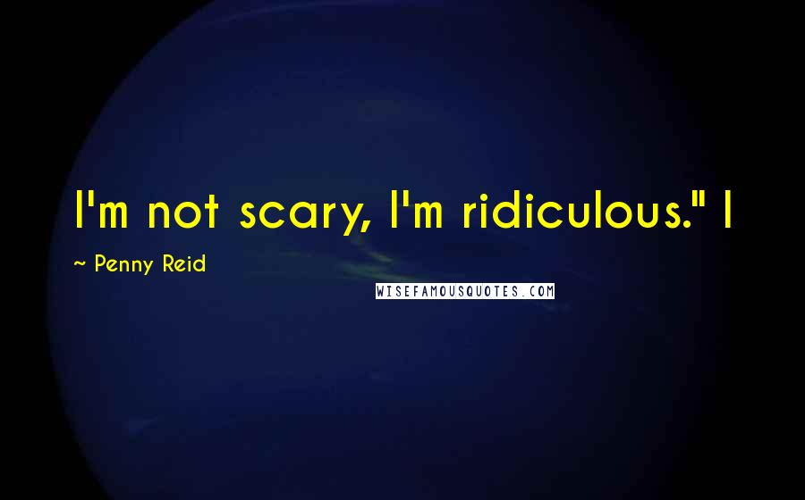 Penny Reid Quotes: I'm not scary, I'm ridiculous." I