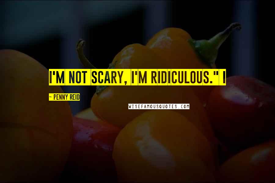 Penny Reid Quotes: I'm not scary, I'm ridiculous." I