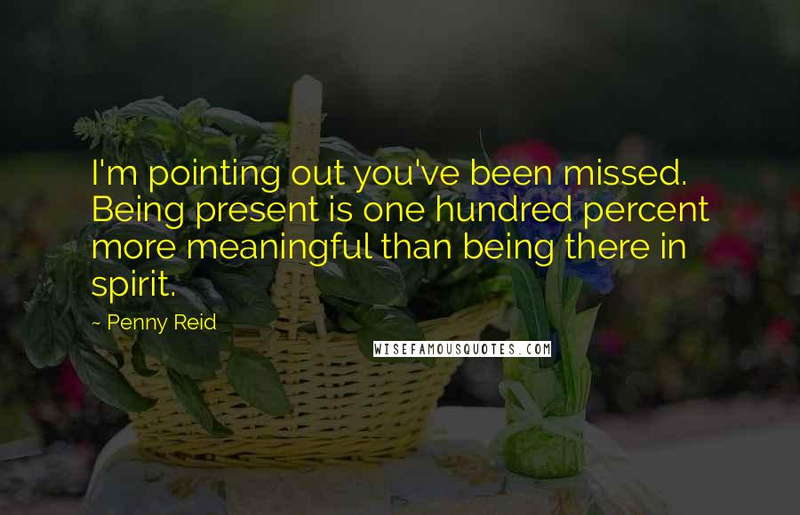 Penny Reid Quotes: I'm pointing out you've been missed. Being present is one hundred percent more meaningful than being there in spirit.