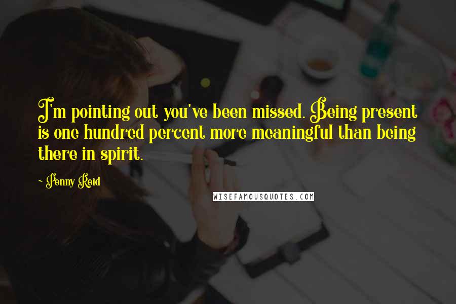 Penny Reid Quotes: I'm pointing out you've been missed. Being present is one hundred percent more meaningful than being there in spirit.