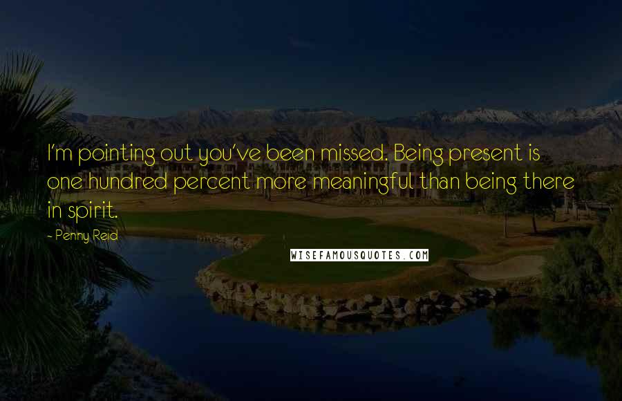 Penny Reid Quotes: I'm pointing out you've been missed. Being present is one hundred percent more meaningful than being there in spirit.