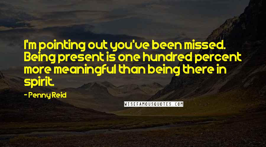 Penny Reid Quotes: I'm pointing out you've been missed. Being present is one hundred percent more meaningful than being there in spirit.