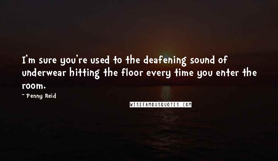 Penny Reid Quotes: I'm sure you're used to the deafening sound of underwear hitting the floor every time you enter the room.