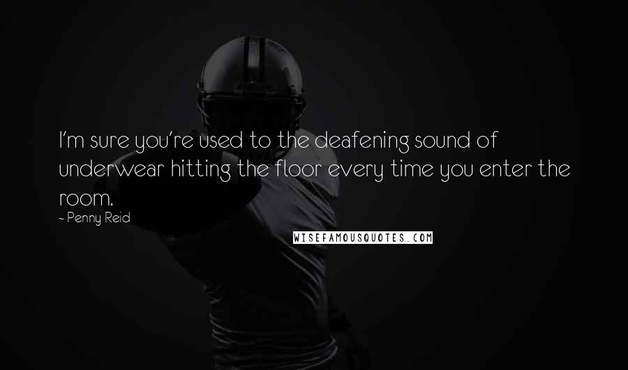 Penny Reid Quotes: I'm sure you're used to the deafening sound of underwear hitting the floor every time you enter the room.